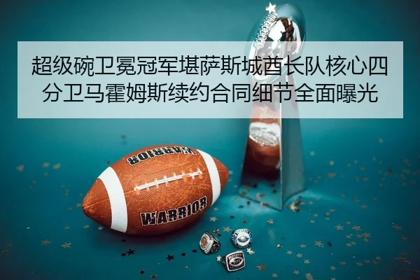 超级碗卫冕冠军堪萨斯城酋长队核心四分卫马霍姆斯续约合同细节全面曝光