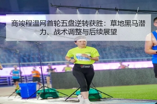 商竣程温网首轮五盘逆转获胜：草地黑马潜力、战术调整与后续展望